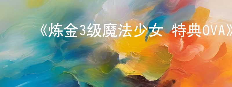 ﻿曹青显发布﻿《炼金3级魔法少女 特典OVA》详情介绍_炼金3级魔法少女 特典OVA已完结在线观看_炼金3级魔法少女 特典OVA迅雷下载_日漫